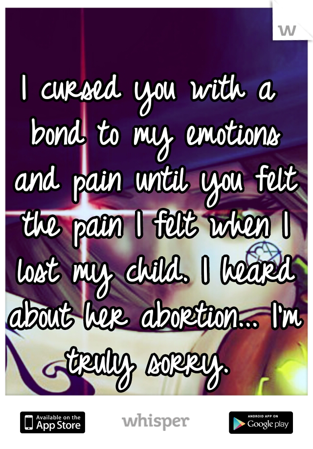 I cursed you with a bond to my emotions and pain until you felt the pain I felt when I lost my child. I heard about her abortion... I'm truly sorry. 