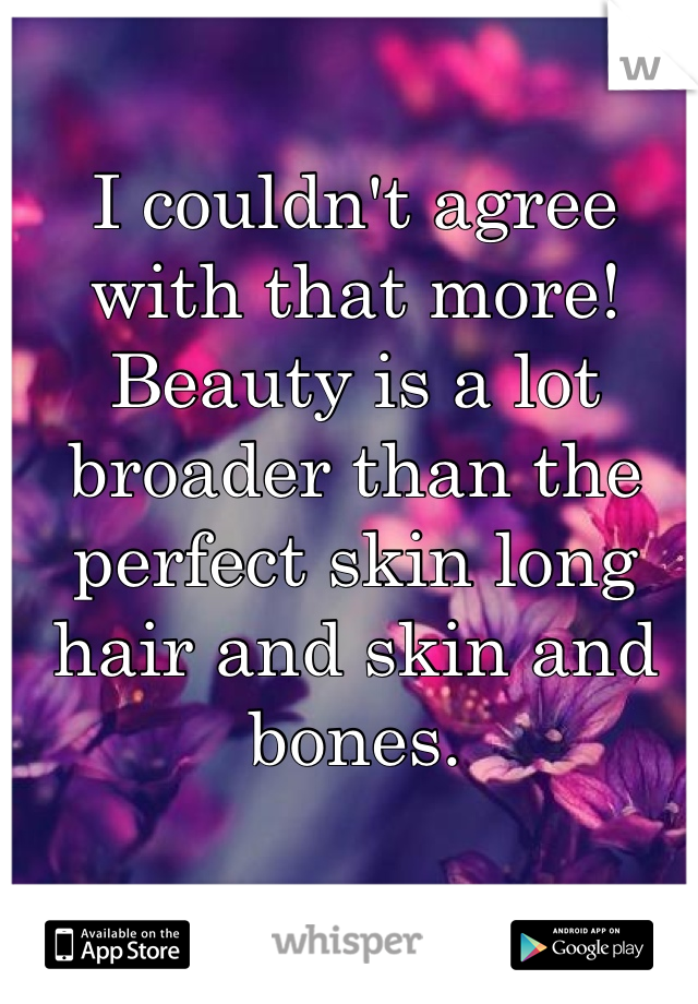 I couldn't agree with that more! 
Beauty is a lot broader than the perfect skin long hair and skin and bones.