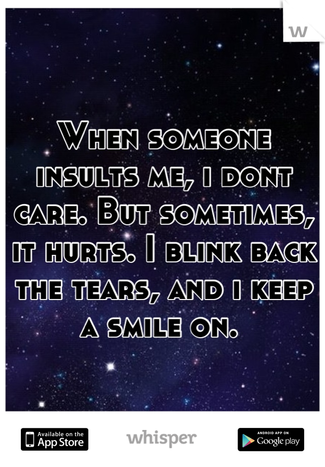 When someone insults me, i dont care. But sometimes, it hurts. I blink back the tears, and i keep a smile on. 