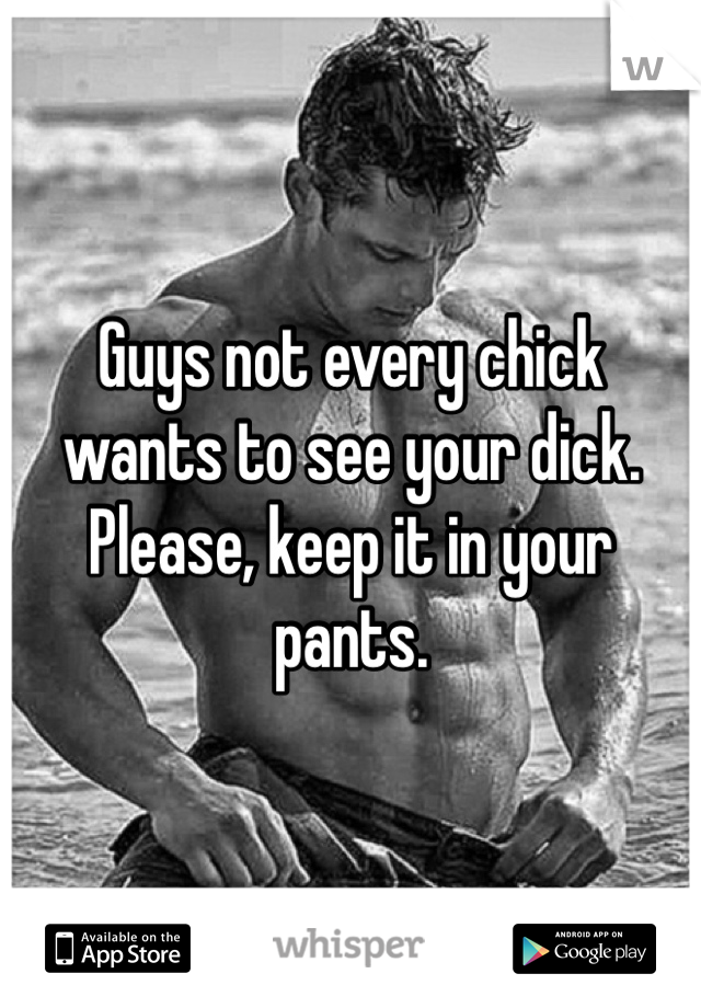 Guys not every chick wants to see your dick. Please, keep it in your pants.