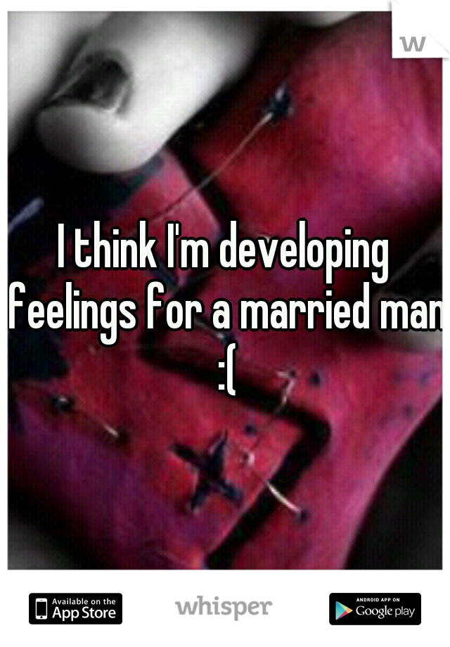 I think I'm developing feelings for a married man :(