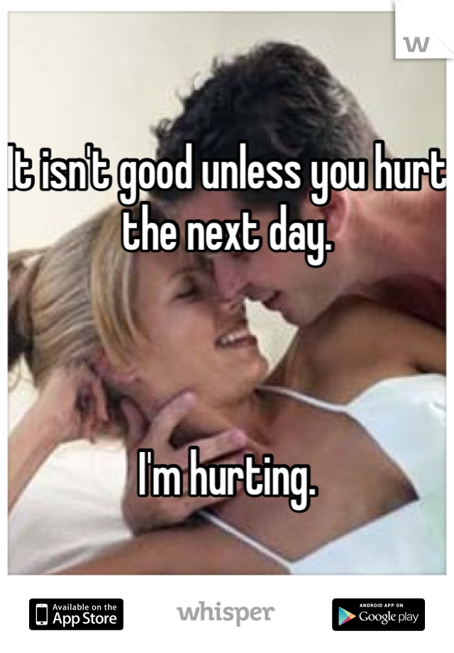 It isn't good unless you hurt the next day. 



I'm hurting. 