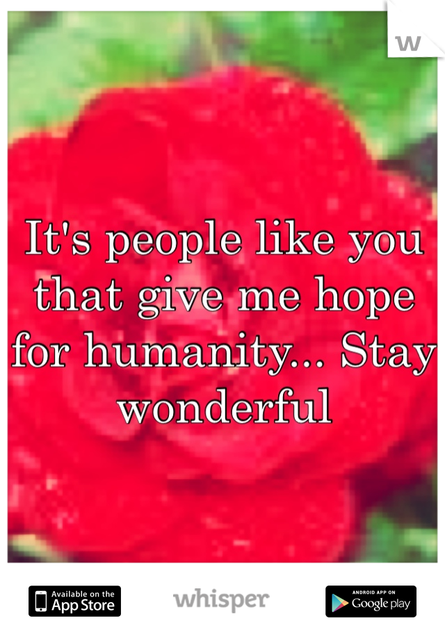 It's people like you that give me hope for humanity... Stay wonderful
