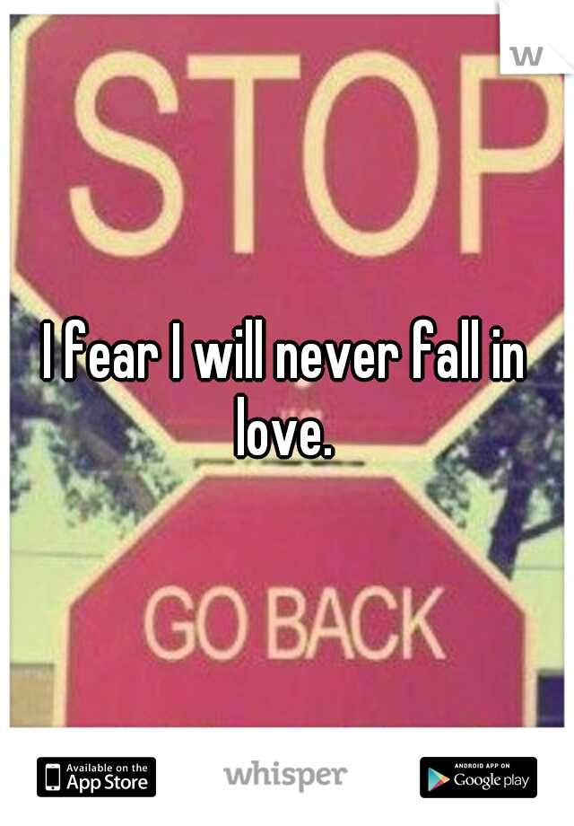 I fear I will never fall in love. 