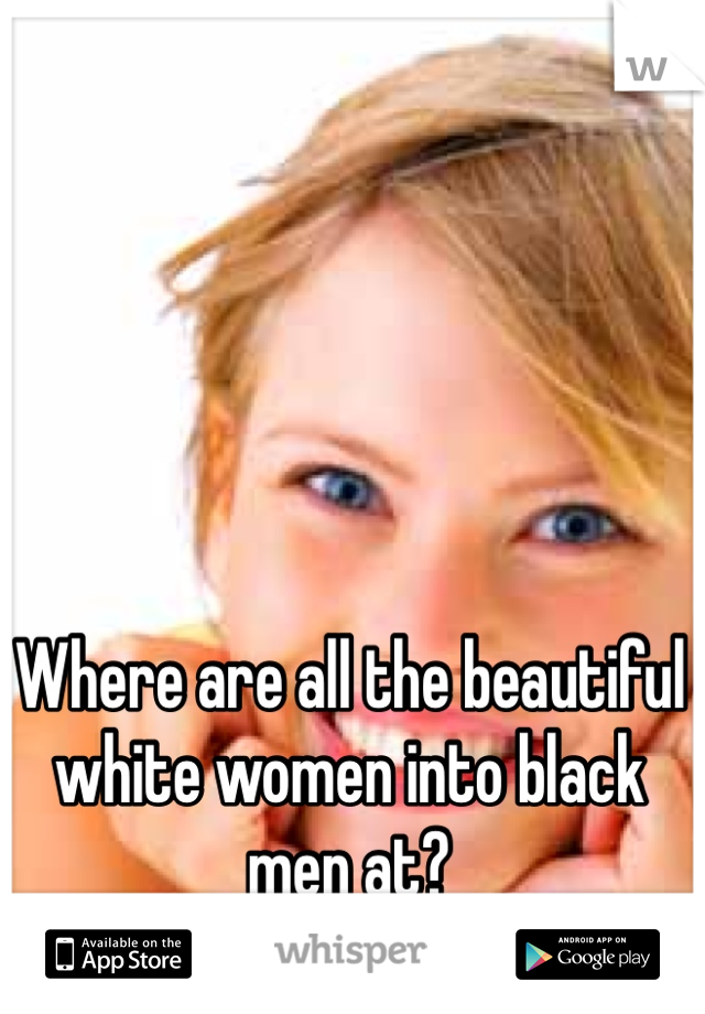 Where are all the beautiful white women into black men at?