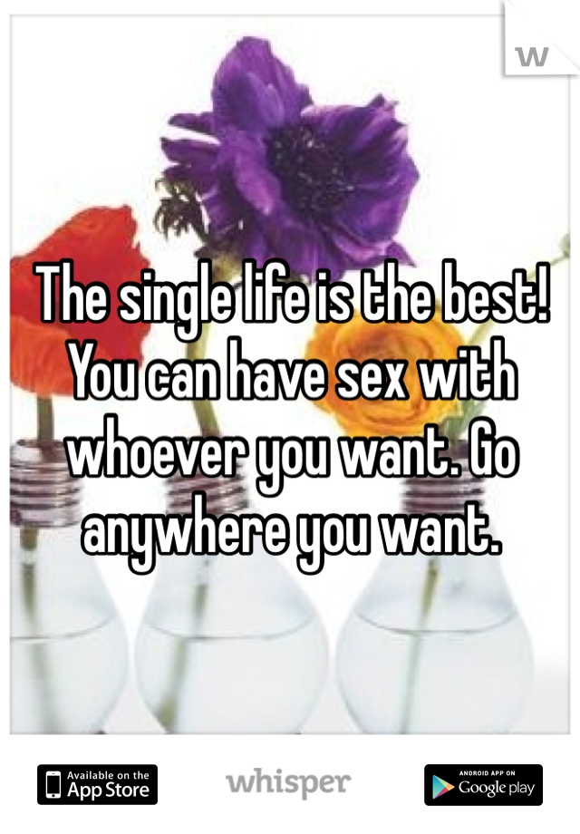 The single life is the best! 
You can have sex with whoever you want. Go anywhere you want. 