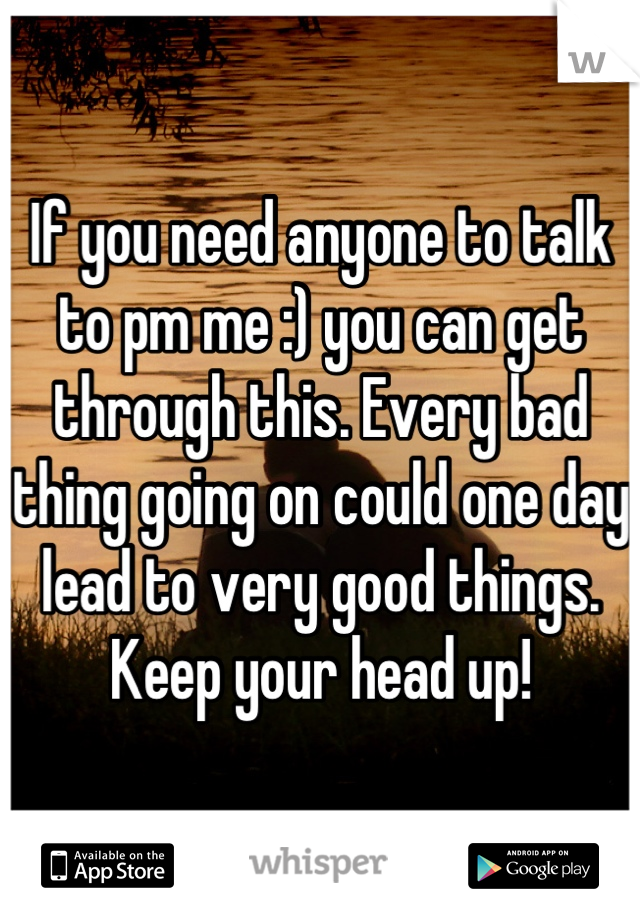 If you need anyone to talk to pm me :) you can get through this. Every bad thing going on could one day lead to very good things. Keep your head up!
