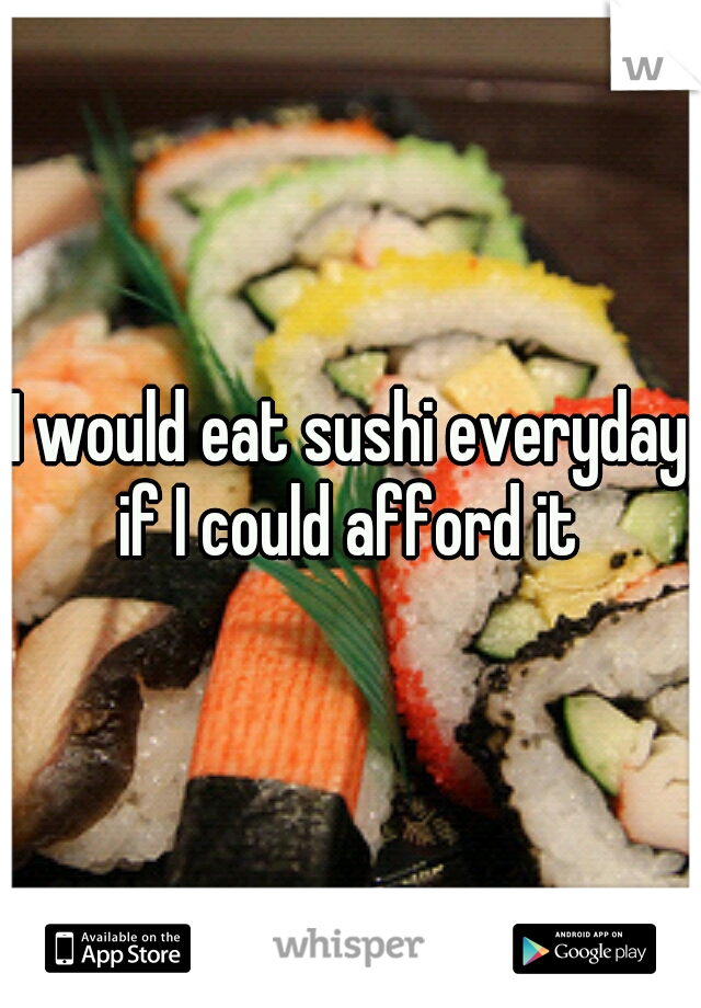 I would eat sushi everyday if I could afford it 
