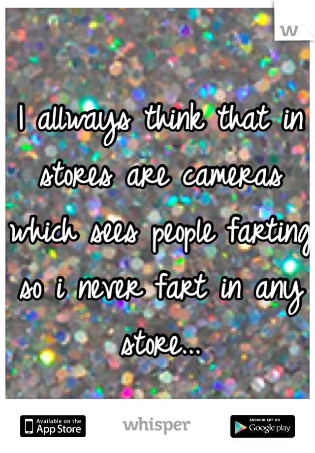 I allways think that in stores are cameras which sees people farting so i never fart in any store...