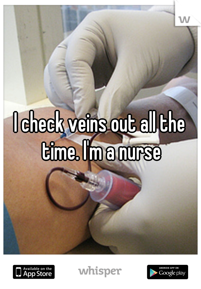 I check veins out all the time. I'm a nurse