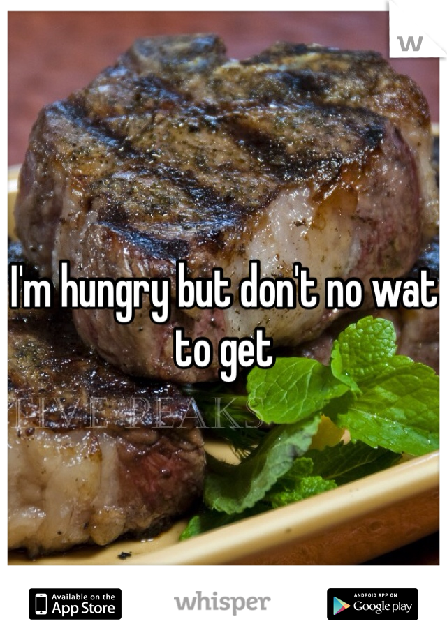 I'm hungry but don't no wat to get 