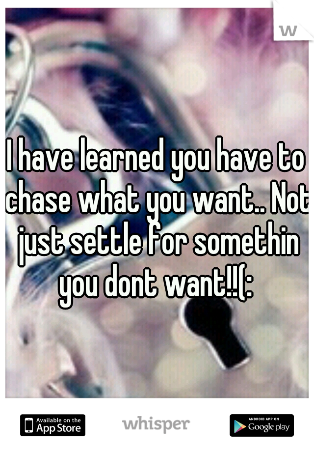 I have learned you have to chase what you want.. Not just settle for somethin you dont want!!(: 
