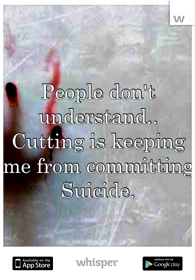 People don't understand..
Cutting is keeping me from committing Suicide. 