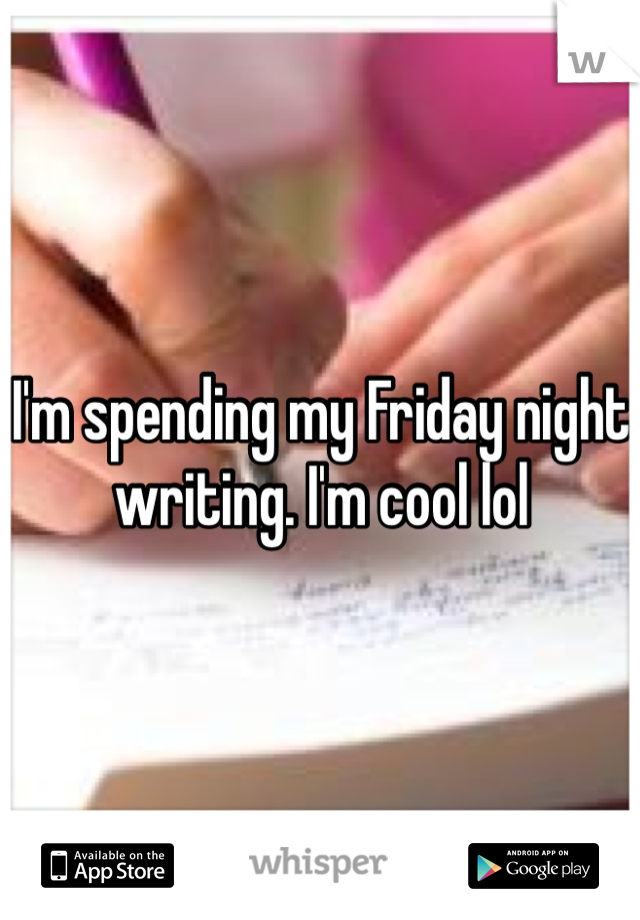 I'm spending my Friday night writing. I'm cool lol 
