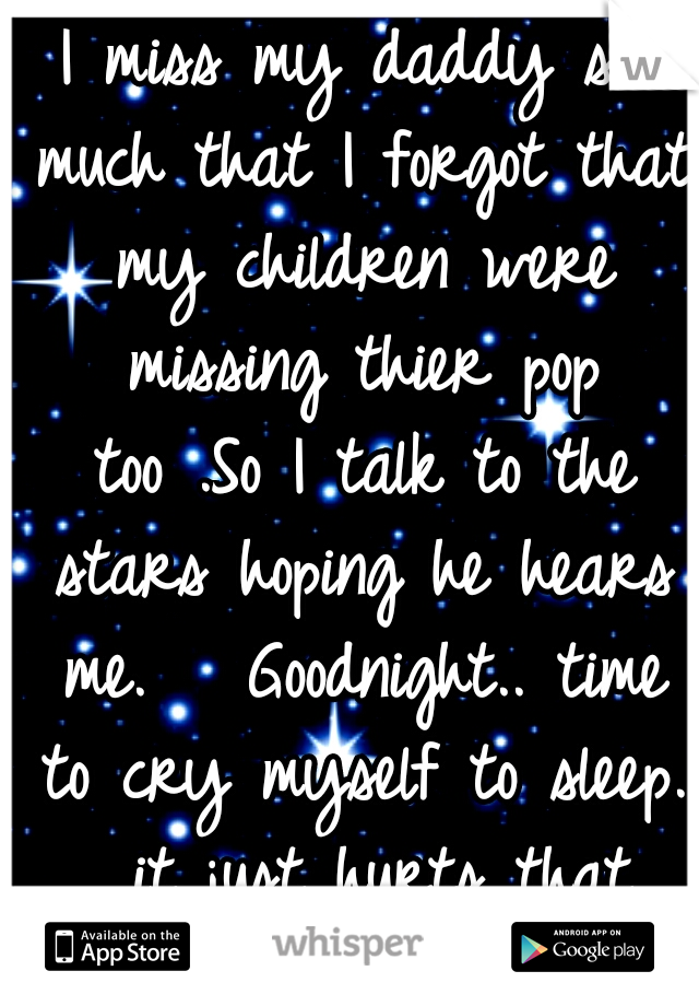 I miss my daddy so much that I forgot that my children were missing thier pop too
.So I talk to the stars hoping he hears me.  
Goodnight.. time to cry myself to sleep. 
it just hurts that deep. :'(..