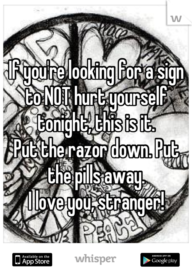 If you're looking for a sign to NOT hurt yourself tonight, this is it.
Put the razor down. Put the pills away.
I love you, stranger!