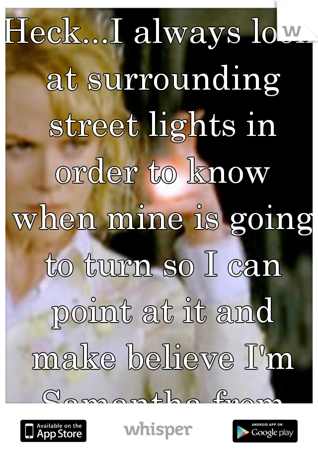 Heck...I always look at surrounding street lights in order to know when mine is going to turn so I can point at it and make believe I'm Samantha from Bewitched.