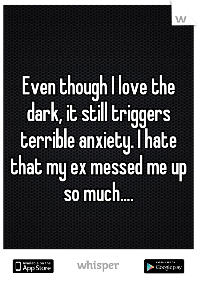 Even though I love the dark, it still triggers terrible anxiety. I hate that my ex messed me up so much....