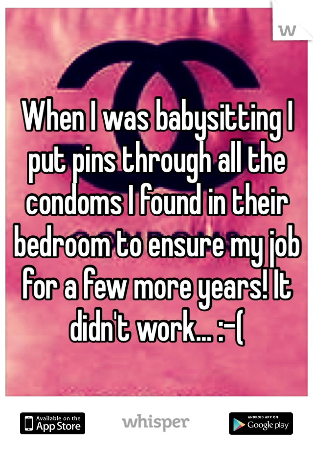 When I was babysitting I put pins through all the condoms I found in their bedroom to ensure my job for a few more years! It didn't work... :-(