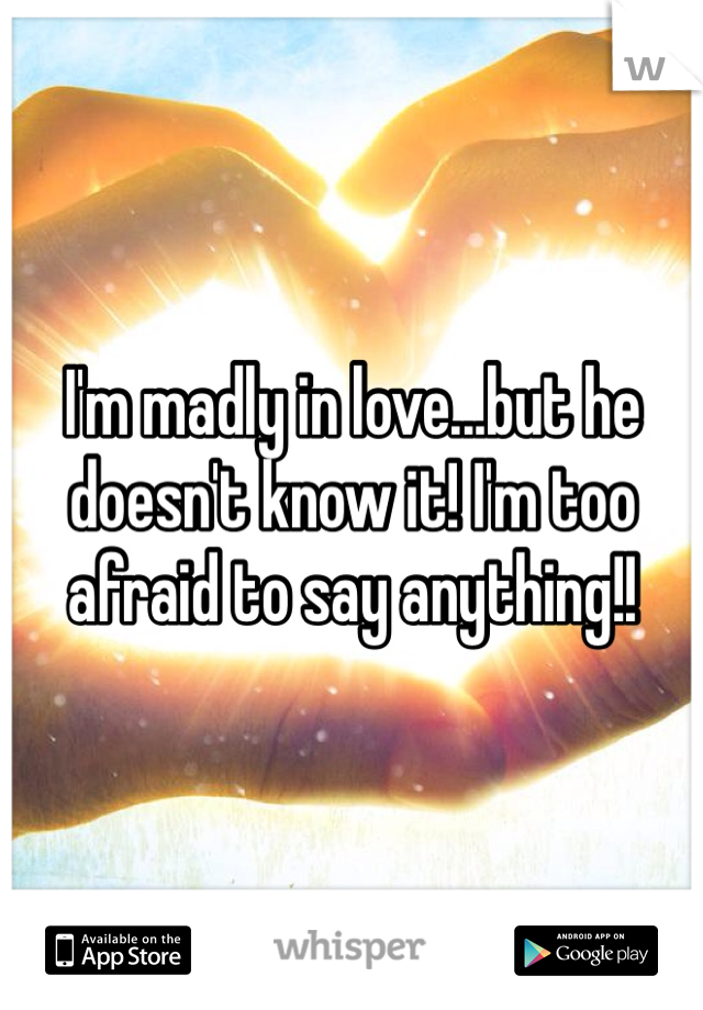I'm madly in love...but he doesn't know it! I'm too afraid to say anything!!