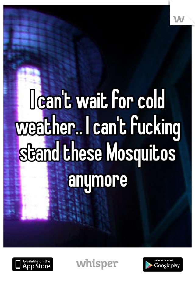 I can't wait for cold weather.. I can't fucking stand these Mosquitos anymore 
