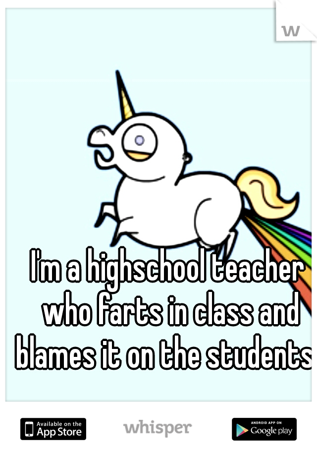 I'm a highschool teacher who farts in class and blames it on the students. 