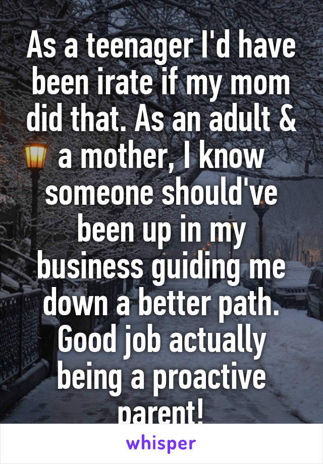 As a teenager I'd have been irate if my mom did that. As an adult & a mother, I know someone should've been up in my business guiding me down a better path. Good job actually being a proactive parent!