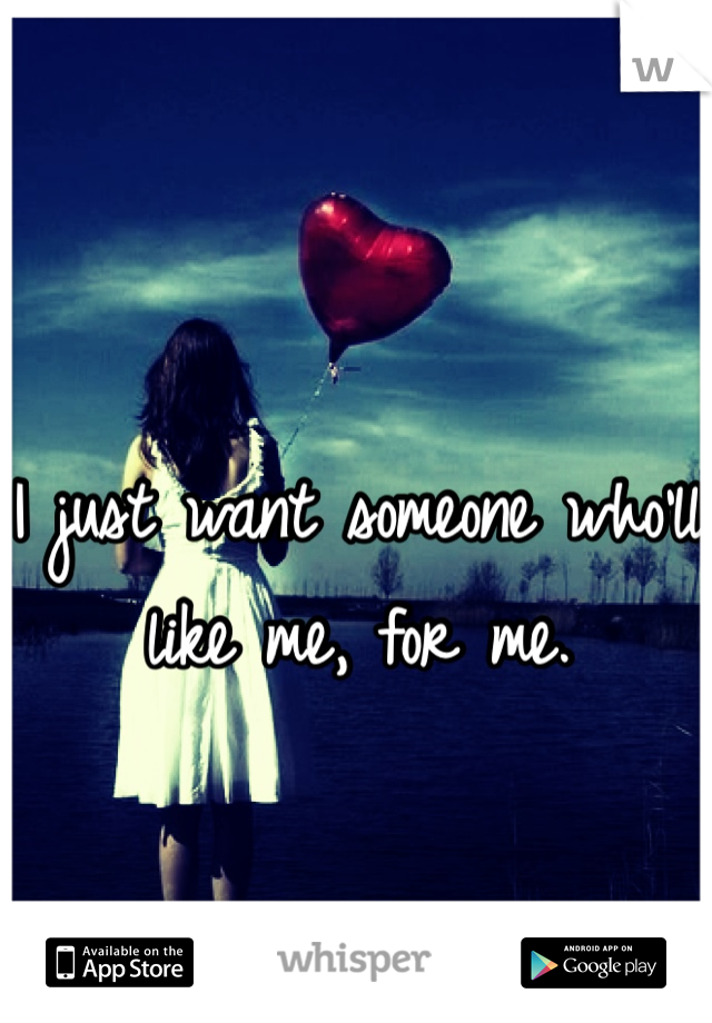 I just want someone who'll like me, for me.  