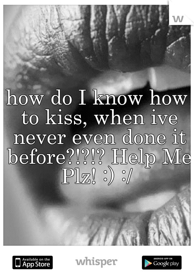 how do I know how to kiss, when ive never even done it before?!?!? Help Me Plz! :) :/ 