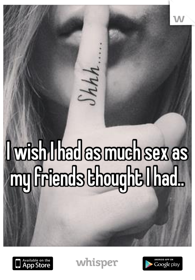 I wish I had as much sex as my friends thought I had..