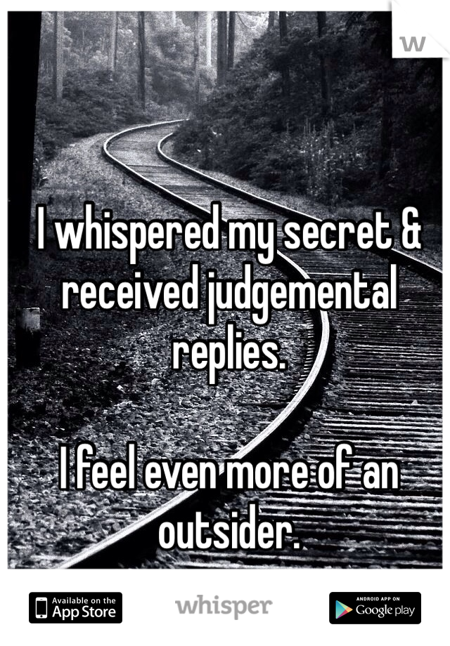 I whispered my secret & received judgemental replies.

I feel even more of an outsider.
