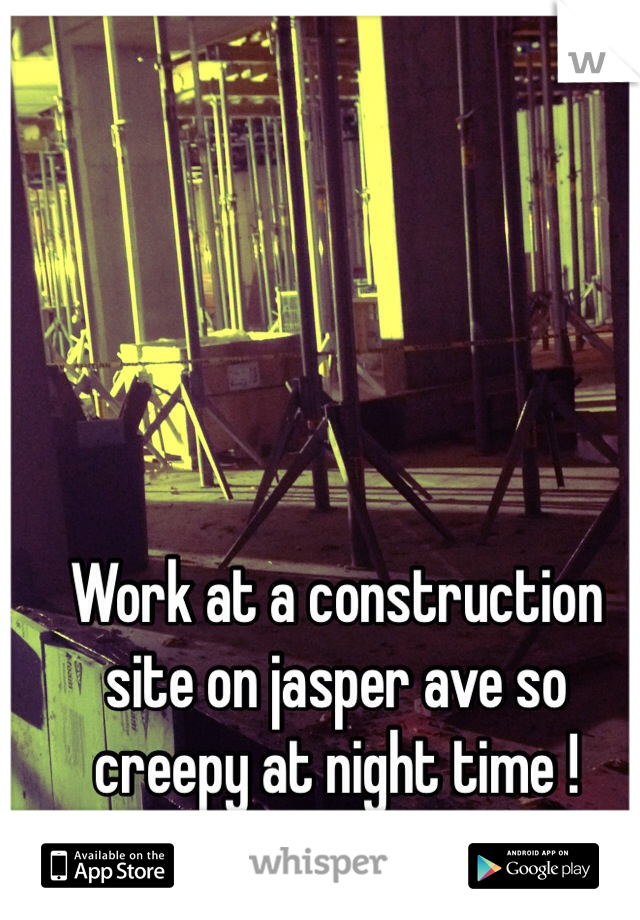 Work at a construction site on jasper ave so creepy at night time ! 