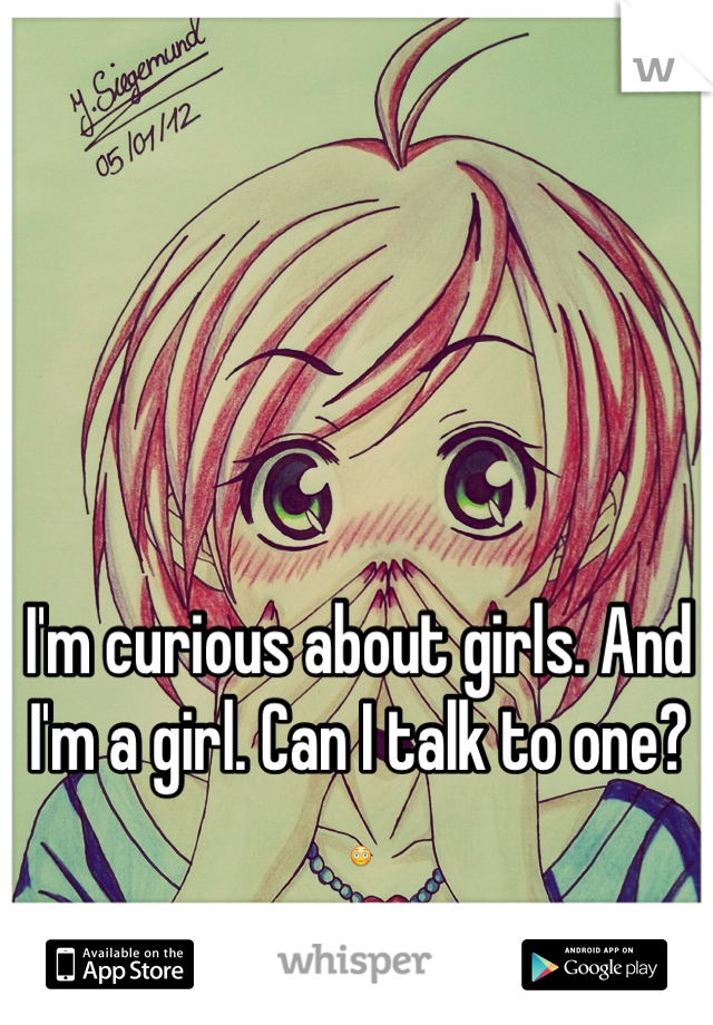 I'm curious about girls. And I'm a girl. Can I talk to one? 😳