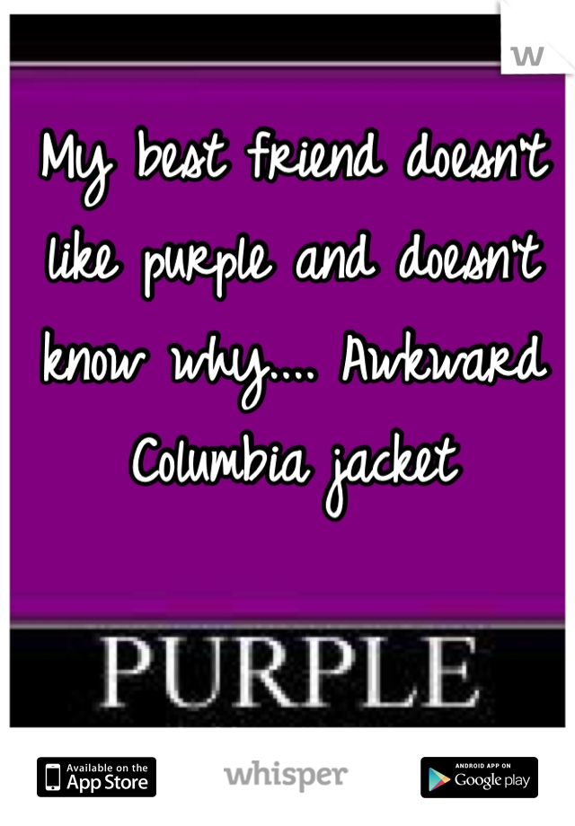 My best friend doesn't like purple and doesn't know why.... Awkward Columbia jacket 