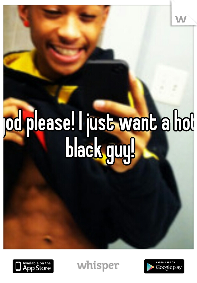 god please! I just want a hot black guy!