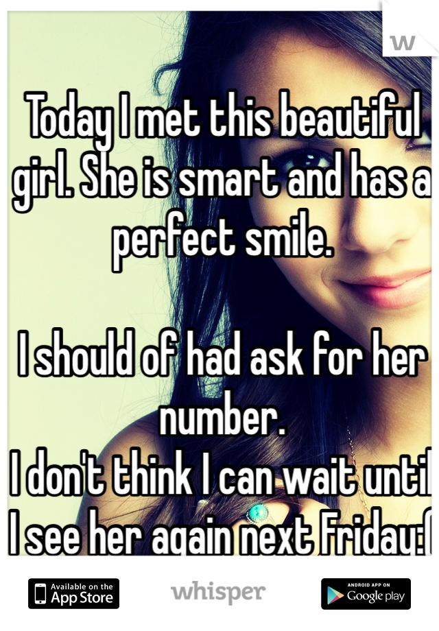 Today I met this beautiful girl. She is smart and has a perfect smile.

I should of had ask for her number.
I don't think I can wait until I see her again next Friday:(