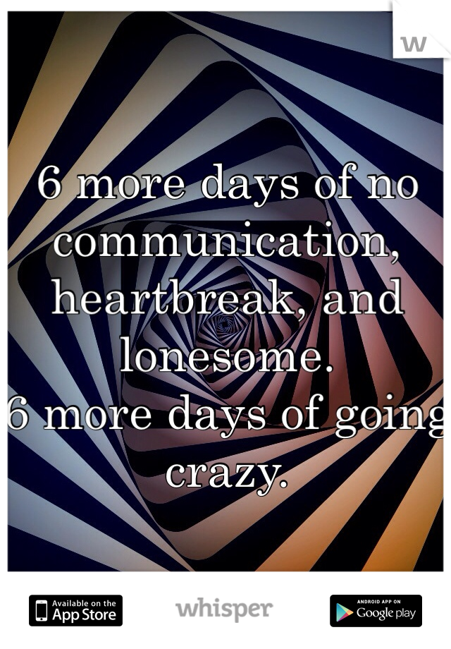 6 more days of no communication, heartbreak, and lonesome.
6 more days of going crazy. 