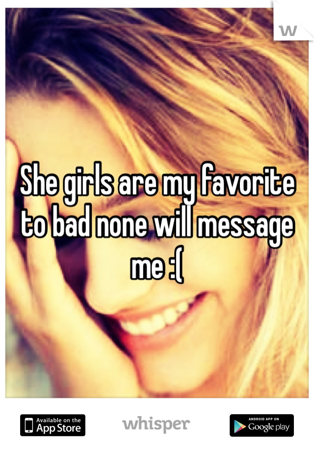 She girls are my favorite to bad none will message me :(