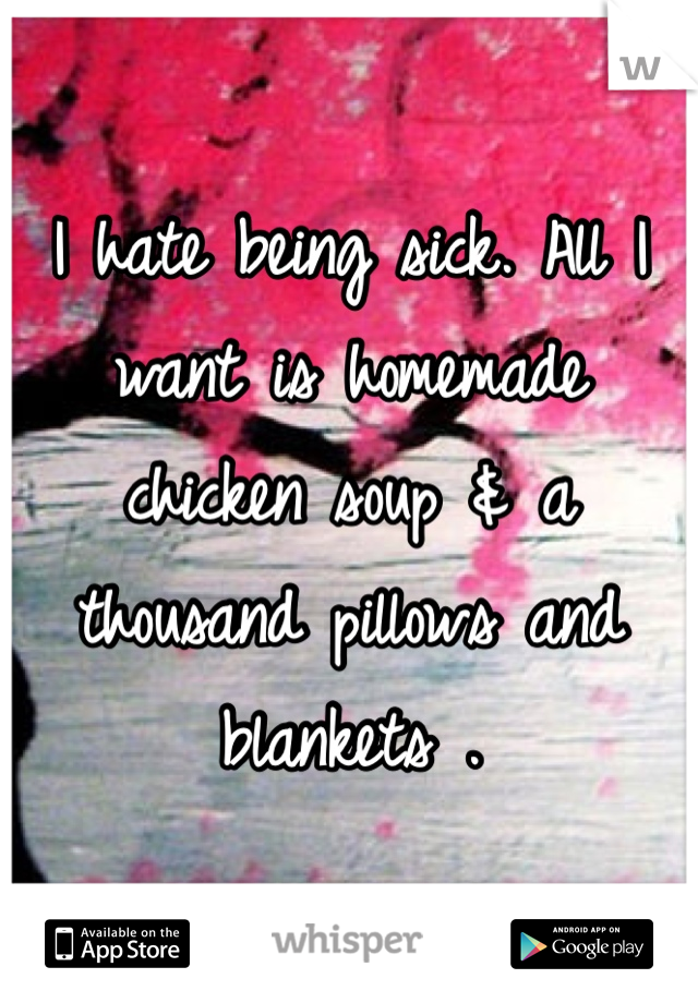 I hate being sick. All I want is homemade chicken soup & a thousand pillows and blankets . 