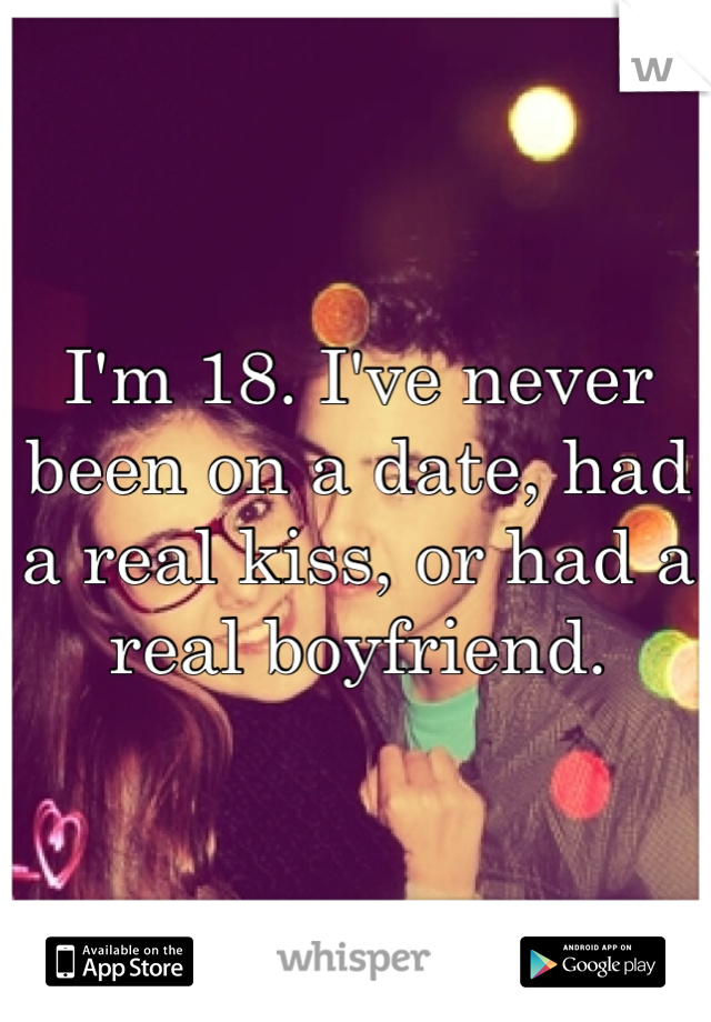 I'm 18. I've never been on a date, had a real kiss, or had a real boyfriend. 
