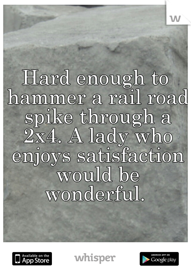 Hard enough to hammer a rail road spike through a 2x4. A lady who enjoys satisfaction would be wonderful. 