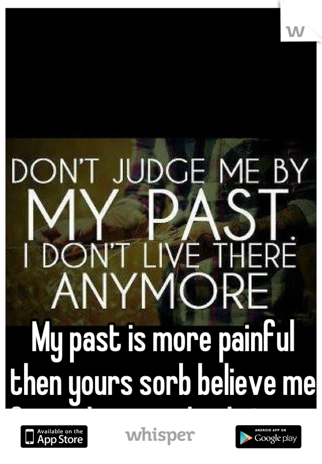 My past is more painful then yours sorb believe me fine judge me who do I care