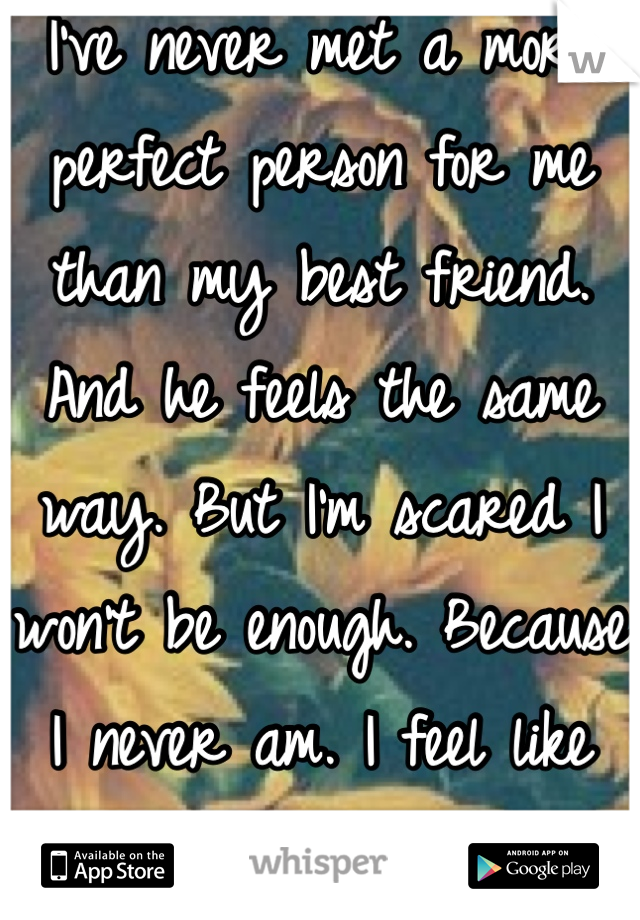 I've never met a more perfect person for me than my best friend. And he feels the same way. But I'm scared I won't be enough. Because I never am. I feel like he'd be better off without me. 