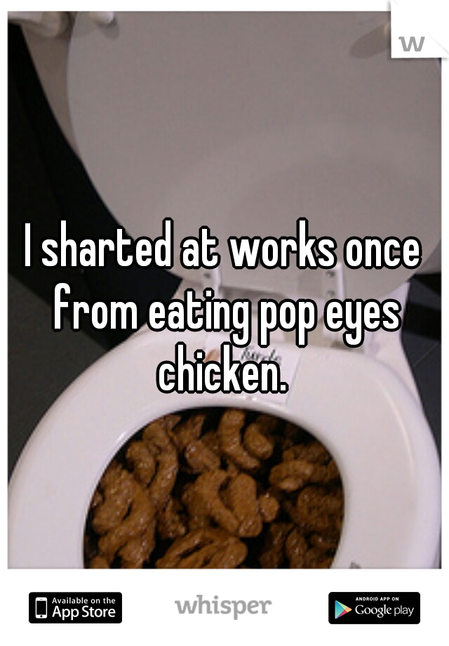 I sharted at works once from eating pop eyes chicken. 