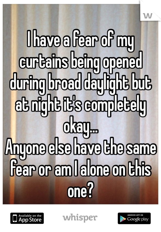 I have a fear of my curtains being opened during broad daylight but at night it's completely okay...
Anyone else have the same fear or am I alone on this one?
