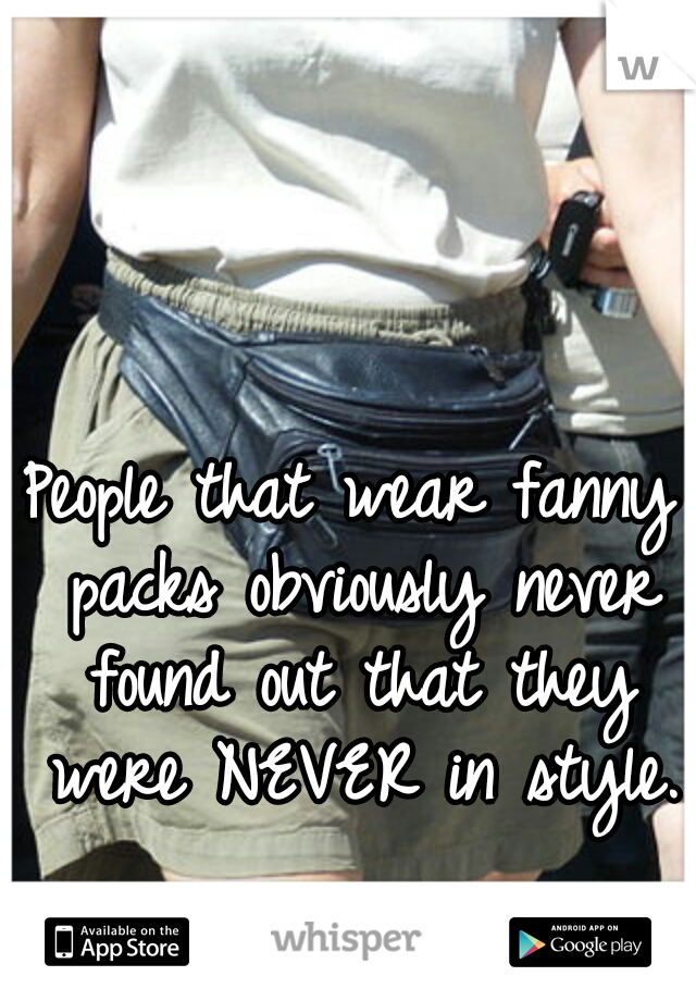 People that wear fanny packs obviously never found out that they were NEVER in style.
