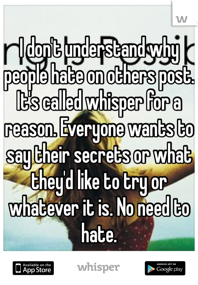 I don't understand why people hate on others post. It's called whisper for a reason. Everyone wants to say their secrets or what they'd like to try or whatever it is. No need to hate.