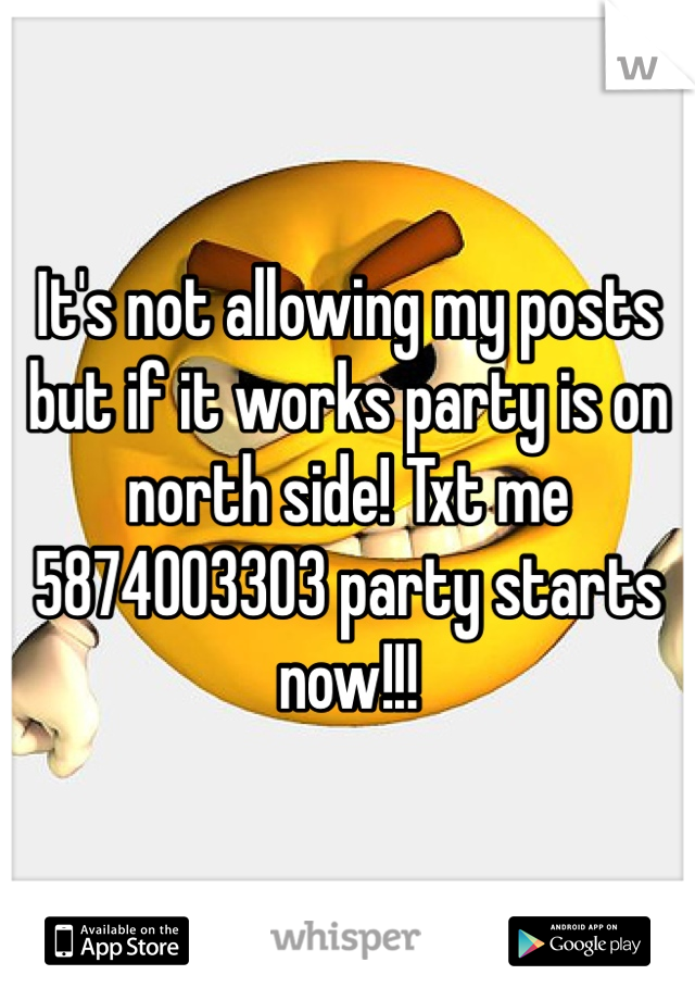 It's not allowing my posts but if it works party is on north side! Txt me 5874003303 party starts now!!!