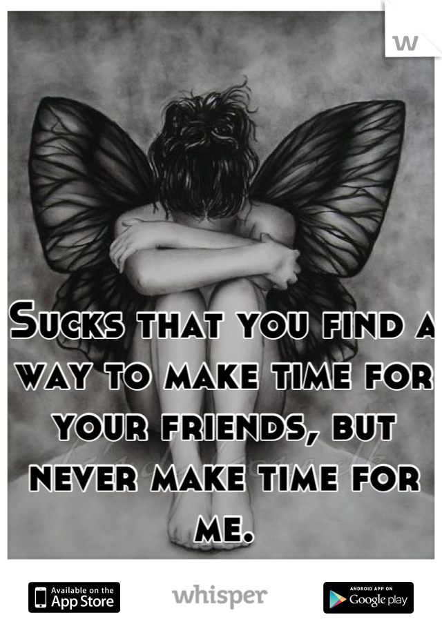 Sucks that you find a way to make time for your friends, but never make time for me.