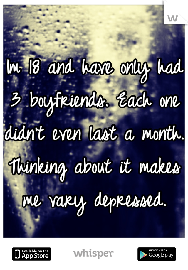 Im 18 and have only had 3 boyfriends. Each one didn't even last a month. Thinking about it makes me vary depressed. 